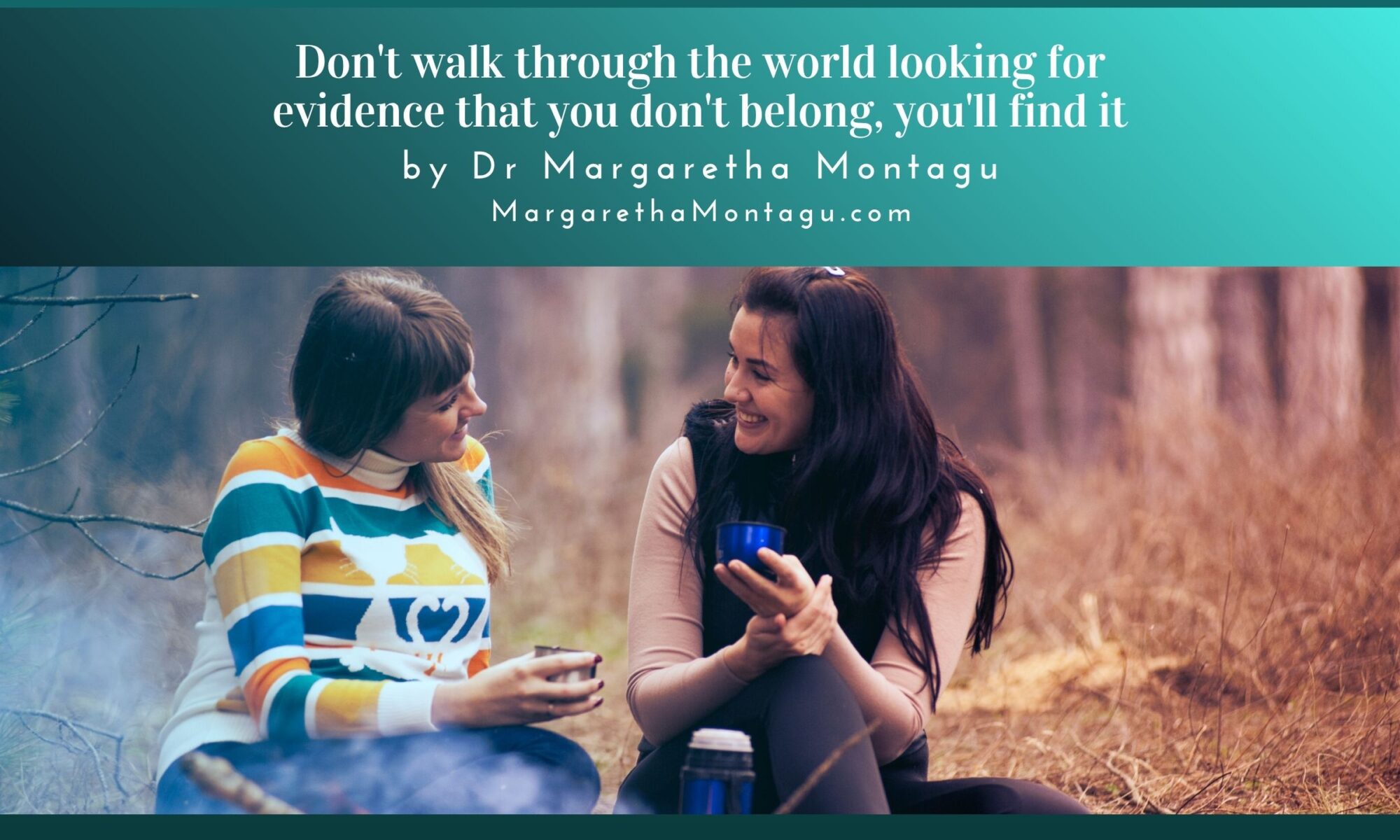 Don't walk through the world looking for evidence that you don't belong, you'll find it